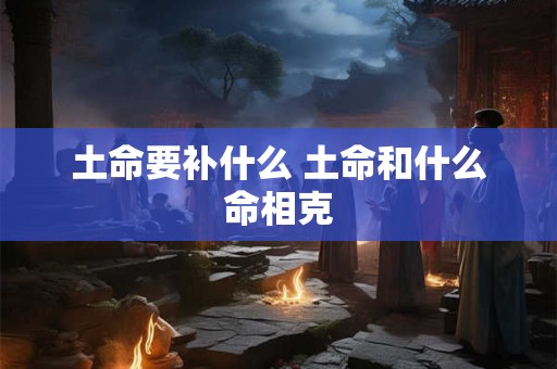 土命要补什么 土命和什么命相克