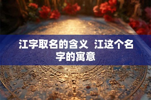 江字取名的含义  江这个名字的寓意