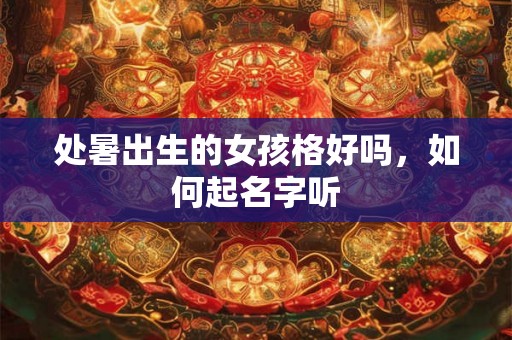 处暑出生的女孩格好吗,如何起名字听 处暑出生的女孩格好吗,如何起名字听