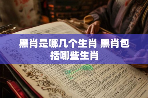 黑肖是哪几个生肖 黑肖包括哪些生肖 黑肖是哪几个生肖 黑肖包括哪些生肖