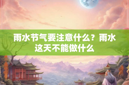 雨水节气要注意什么?雨水这天不能做什么 雨水节气要注意什么?雨水这天不能做什么