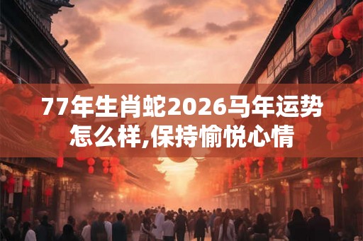 77年生肖蛇2026马年运势怎么样,保持愉悦心情