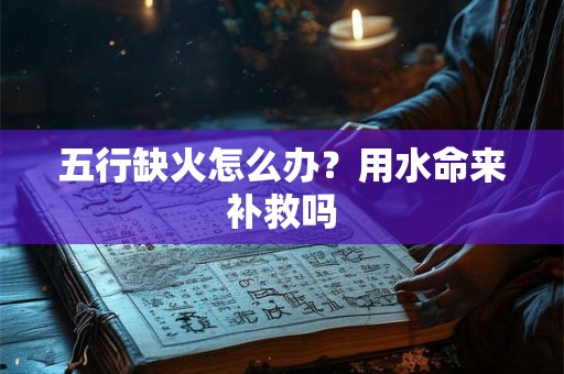 五行缺火怎么办？用水命来补救吗