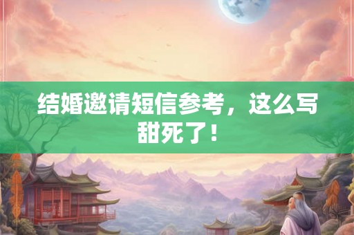 结婚邀请短信参考，这么写甜死了！