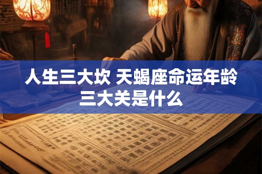 人生三大坎 天蝎座命运年龄三大关是什么