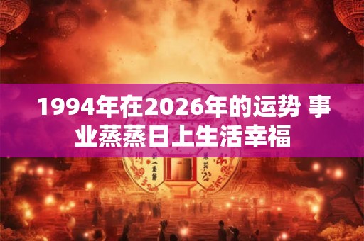 1994年在2026年的运势 事业蒸蒸日上生活幸福