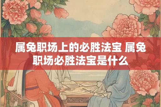 属兔职场上的必胜法宝 属兔职场必胜法宝是什么