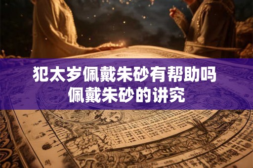 犯太岁佩戴朱砂有帮助吗 佩戴朱砂的讲究 犯太岁佩戴朱砂有帮助吗 佩戴朱砂的讲究