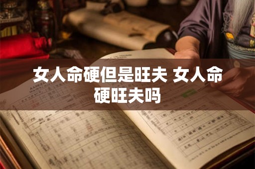 女人命硬但是旺夫 女人命硬旺夫吗 女人命硬但是旺夫 女人命硬旺夫吗