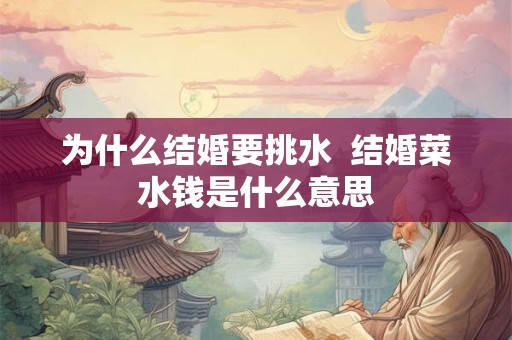 为什么结婚要挑水 结婚菜水钱是什么意思 为什么结婚要挑水 结婚菜水钱是什么意思