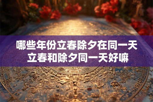 哪些年份立春除夕在同一天 立春和除夕同一天好嘛 哪些年份立春除夕在同一天 立春和除夕同一天好嘛