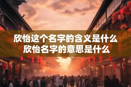 欣怡这个名字的含义是什么 欣怡名字的意思是什么