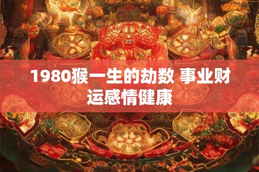 1980猴一生的劫数 事业财运感情健康