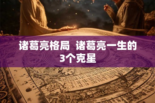 诸葛亮格局  诸葛亮一生的3个克星