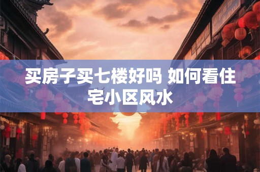 买房子买七楼好吗 如何看住宅小区风水