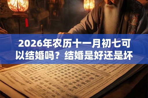 2026年农历十一月初七可以结婚吗？结婚是好还是坏？