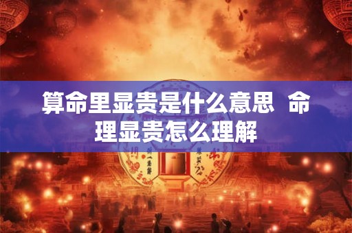算命里显贵是什么意思  命理显贵怎么理解