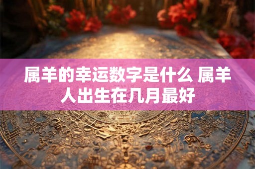 属羊的幸运数字是什么 属羊人出生在几月最好