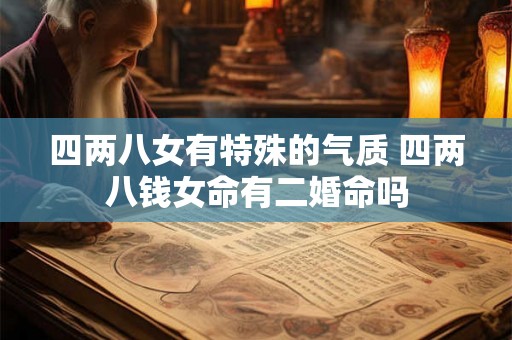 四两八女有特殊的气质 四两八钱女命有二婚命吗