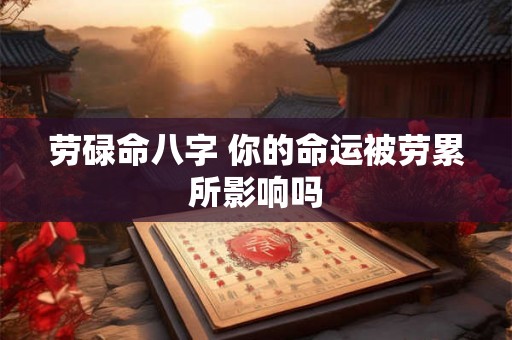 劳碌命八字 你的命运被劳累所影响吗