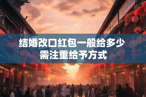 结婚改口红包一般给多少 需注重给予方式