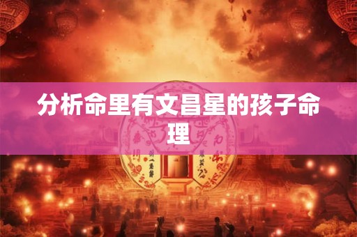 分析命里有文昌星的孩子命理