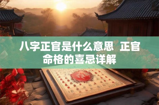 八字正官是什么意思  正官命格的喜忌详解