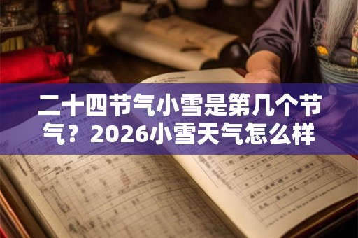 二十四节气小雪是第几个节气？2026小雪天气怎么样？