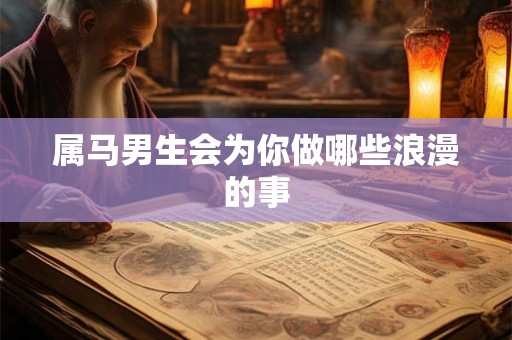 属马男生会为你做哪些浪漫的事