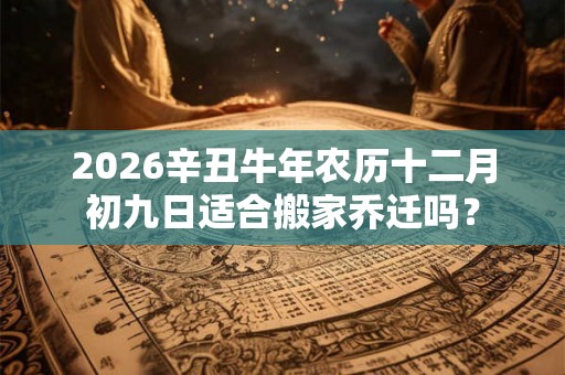 2026辛丑牛年农历十二月初九日适合搬家乔迁吗？
