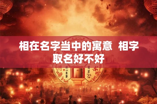 相在名字当中的寓意 相字取名好不好 相在名字当中的寓意 相字取名好不好