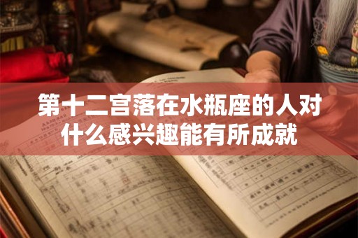 第十二宫落在水瓶座的人对什么感兴趣能有所成就