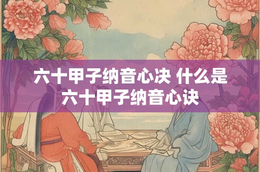 六十甲子纳音心决 什么是六十甲子纳音心诀