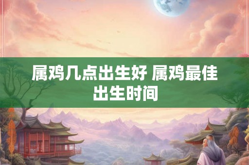 属鸡几点出生好 属鸡最佳出生时间