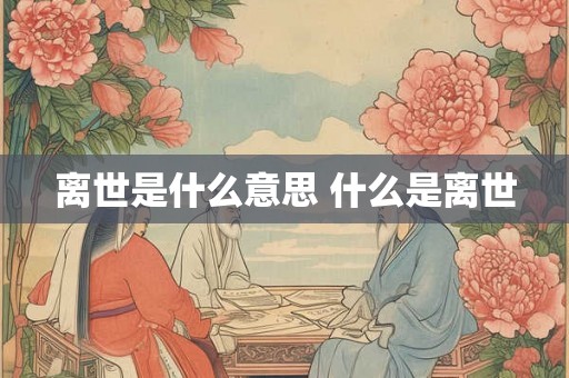 离世是什么意思 什么是离世