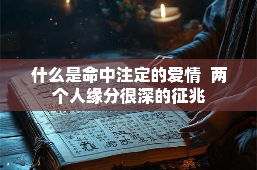 什么是命中注定的爱情  两个人缘分很深的征兆