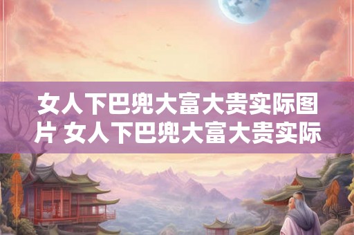 女人下巴兜大富大贵实际图片 女人下巴兜大富大贵实际照片是真的吗