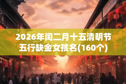 2026年闰二月十五清明节五行缺金女孩名(160个)