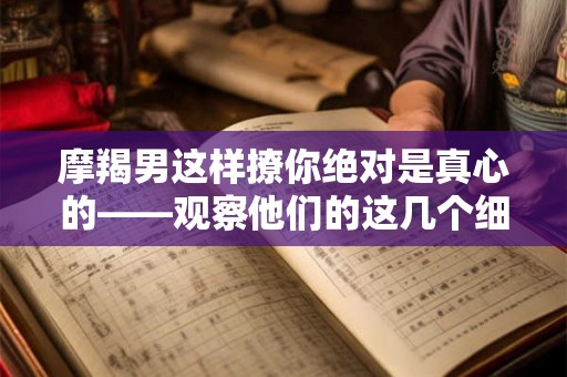 摩羯男这样撩你绝对是真心的——观察他们的这几个细节