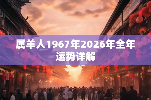 属羊人1967年2026年全年运势详解 属羊人1967年2026年全年运势详解