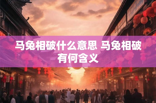 马兔相破什么意思 马兔相破有何含义 马兔相破什么意思 马兔相破有何含义