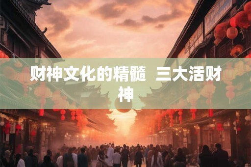 财神文化的精髓  三大活财神