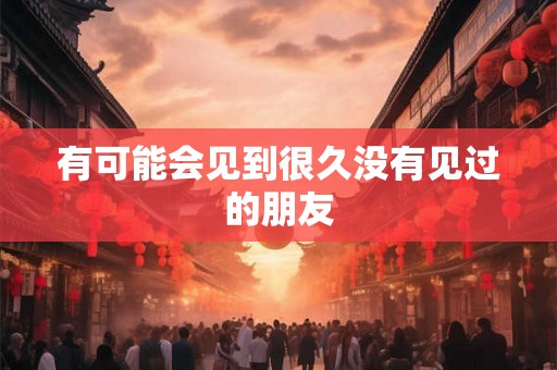 有可能会见到很久没有见过的朋友