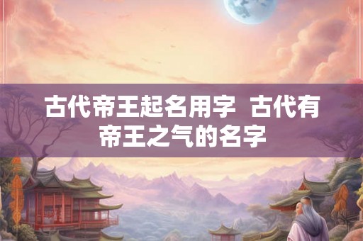 古代帝王起名用字  古代有帝王之气的名字