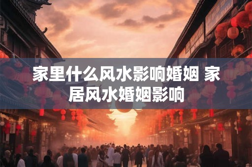 家里什么风水影响婚姻 家居风水婚姻影响