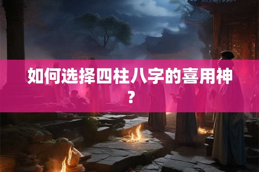 如何选择四柱八字的喜用神？
