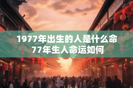 1977年出生的人是什么命 77年生人命运如何