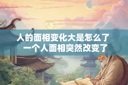 人的面相变化大是怎么了  一个人面相突然改变了