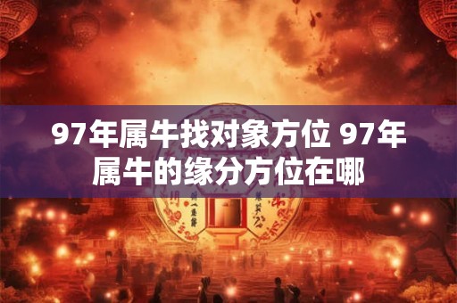 97年属牛找对象方位 97年属牛的缘分方位在哪