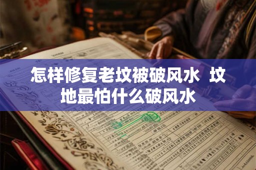 怎样修复老坟被破风水  坟地最怕什么破风水